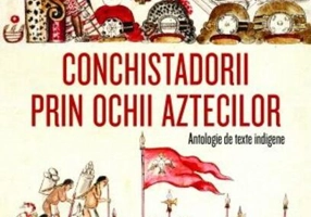 Conchistadorii prin ochii aztecilor. Antologie de texte indigene