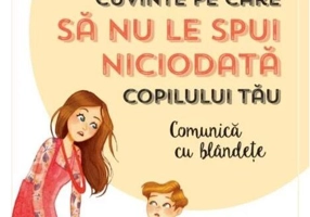 Cuvinte pe care să nu le spui niciodată copilului tău. Comunică cu blândețe