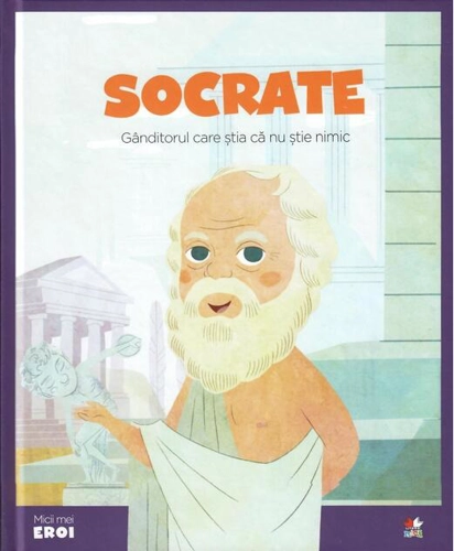 Socrate. Gânditorul care știa că nu știe nimic. Seria Micii mei Eroi (Vol. 19)