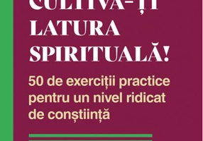 Cultivă-ți latura spirituală! 50 de exerciții practice pentru un nivel ridicat de conștiință