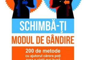 Schimbă-ți modul de gândire. 200 de metode cu ajutorul cărora poți avea o viață mai bună