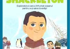 Ernest Shackleton. Exploratorul care a înfruntat oceanul pentru a-și salva prietenii. Seria Micii mei Eroi (Vol. 46)