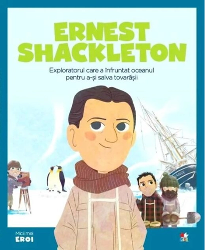 Ernest Shackleton. Exploratorul care a înfruntat oceanul pentru a-și salva prietenii. Seria Micii mei Eroi (Vol. 46)