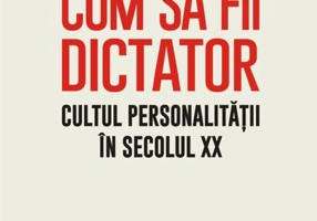 Cum să fii dictator. Cultul personalității în secolul XX