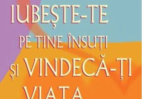 Iubeşte-te pe tine însuţi şi vindecă-ţi viaţa
