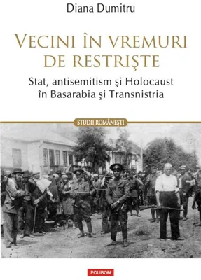 Vecini în vremuri de restriște. Stat, antisemitism și Holocaust în Basarabia și Transnistria
