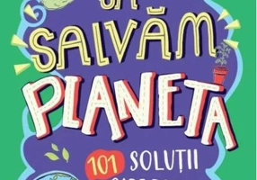 Hai să salvăm planeta. 101 soluții care pot schimba lumea