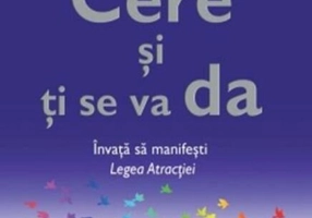 Cere şi ţi se va da. Învaţă să manifeşti Legea Atracţiei
