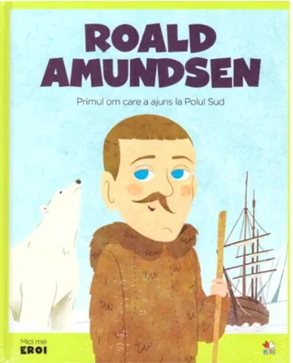 Roald Amundsen. Primul om care a ajuns la Polul Sud. Seria Micii mei Eroi (Voi. 34)