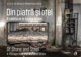 Din piatră și oțel. O călătorie în lumea Urbex | Of Stone and Steel. A Voyage into the World of Urbex