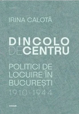 Dincolo de centru. Politici de locuire în București (1910-1944)
