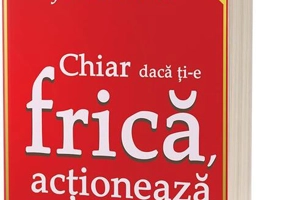Chiar dacă ți-e frică… acționează
