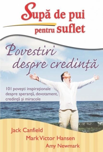 Supă de pui pentru suflet. Povestiri despre credinţă. 101 poveşti inspiraţionale despre speranţă, devotament, credinţă şi miracole