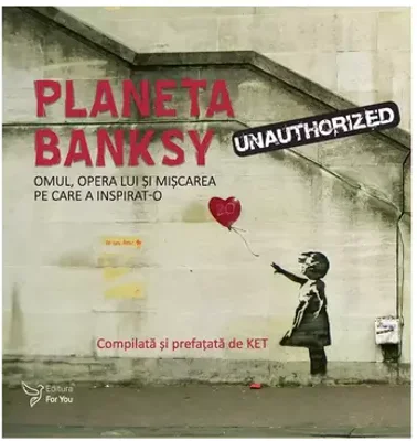 Planeta Banksy. Omul, opera lui si miscarea pe care a inspirat-o - Compilata si prefatata de KET