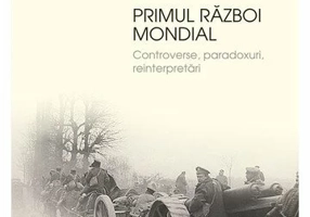 Primul Razboi Mondial. Controverse, paradoxuri, reinterpretari