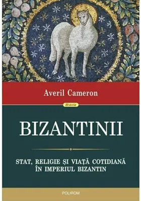 Bizantinii. Stat, religie si viata cotidiana in Imperiul Bizantin