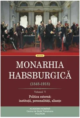 Monarhia Habsburgica (1848-1918) Volumul V. Politica externa: institutii, personalitati, aliante