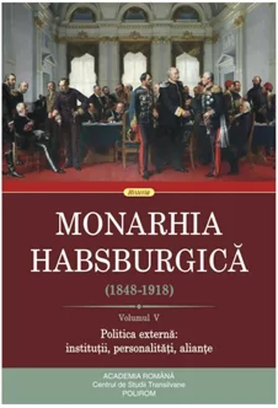 Monarhia Habsburgica (1848-1918) Volumul V. Politica externa: institutii, personalitati, aliante