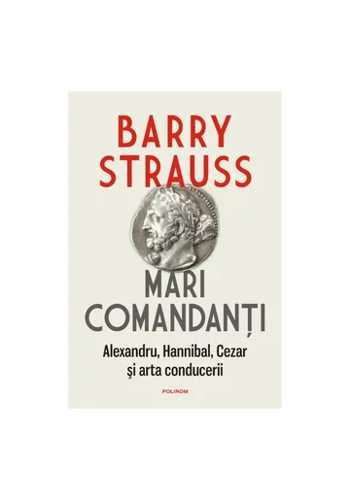 Mari comandanti. Alexandru, Hannibal, Cezar si arta conducerii