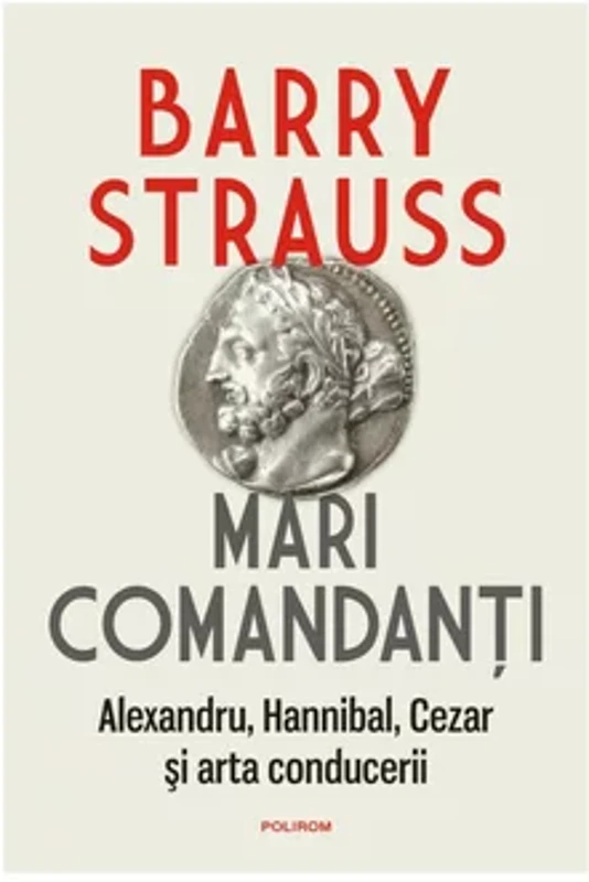 Mari comandanti. Alexandru, Hannibal, Cezar si arta conducerii