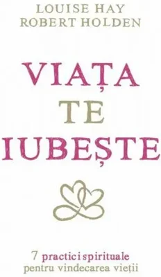 Viaţa te iubeşte - 7 practici spirituale pentru vindecarea vieţii