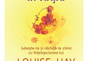 Ai incredere in viata! Iubeste-te si rasfata-te zilnic cu intelepciunea lui Louise Hay