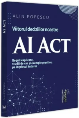 AI Act. Viitorul deciziilor noastre. Reguli explicate, studii de caz și exemple practice, pe ințelesul