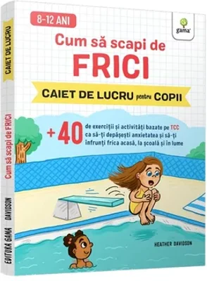 Cum sa scapi de frici • +40 de exercitii si activitati bazate pe TCC ca sa-ti depasesti anxietatea si sa-ti infrunti frica acasa, la scoala si in lume