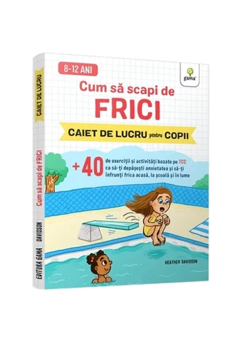 Cum sa scapi de frici • +40 de exercitii si activitati bazate pe TCC ca sa-ti depasesti anxietatea si sa-ti infrunti frica acasa, la scoala si in lume