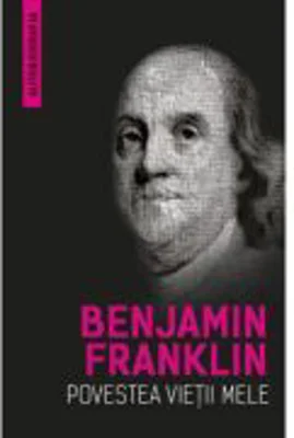 Povestea vietii mele (Autobiografia) - Benjamin Franklin