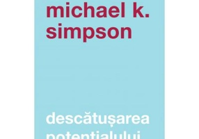 Descatusarea potentialului. Sapte aptitudini de coaching care transforma oamenii, echipele si organizatiile - Michael K. Simpson
