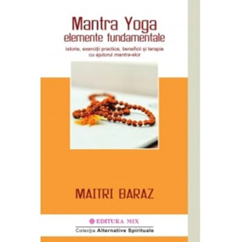Mantra Yoga. Elemente fundamentale. Istorie, exercitii practice, beneficii si terapie cu ajutorul mantra-elor - Maitri Baraz