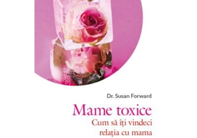 Mame toxice. Cum sa iti vindeci relatia cu mama - Dr. Susan Forward
