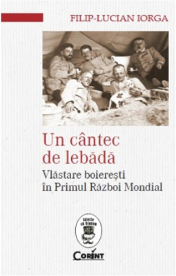 Un cantec de lebada. Vlastare boieresti in Primul Razboi Mondial - Filip Lucian Iorga