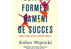 Cum sa formezi oameni de succes. Sfaturi simple pentru schimbari radicale - Esther Wojcicki