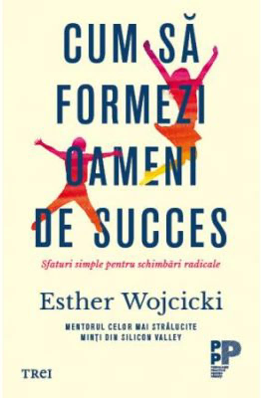 Cum sa formezi oameni de succes. Sfaturi simple pentru schimbari radicale - Esther Wojcicki