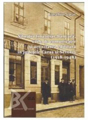 Situatia financiar bancara, caile de comunicatie si activitate edilitara in judetele Caras si Severin (1918-1948) - Eusebiu Narai