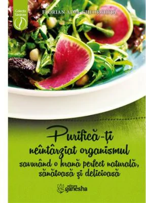 Purifica-ti neintarziat organismul savurand o hrana perfect naturala, sanatoasa si delicioasa - Florian Adel Gheorghita
