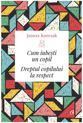 Cum iubesti un copil. Dreptul copilului la respect - Janusz Korczak