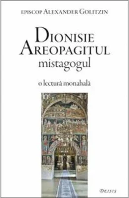 Dionisie Areopagitul mistagogul. O lectura monahala - Alexander Golitzin