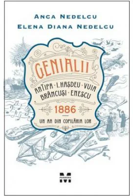 Genialii. Antipa, I. Hasdeu, Vuia, Brancusi, Enescu. 1886. Un an din copilaria lor - Anca Nedelcu, Elena Diana Nedelcu