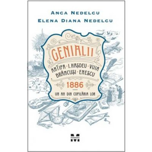 Genialii. Antipa, I. Hasdeu, Vuia, Brancusi, Enescu. 1886. Un an din copilaria lor - Anca Nedelcu, Elena Diana Nedelcu