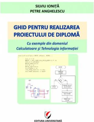 Ghid pentru realizarea proiectului de diploma. Cu exemple din domeniul Calculatoare si Tehnologia informatiei - Silviu Ionita, Petre Anghelescu