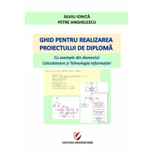 Ghid pentru realizarea proiectului de diploma. Cu exemple din domeniul Calculatoare si Tehnologia informatiei - Silviu Ionita, Petre Anghelescu