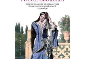 Focul amorului. Despre dragoste si sexualitate in societatea romaneasca, 1750-1830 - Constanta Vintila