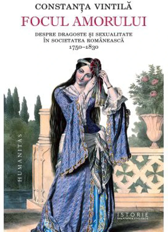 Focul amorului. Despre dragoste si sexualitate in societatea romaneasca, 1750-1830 - Constanta Vintila