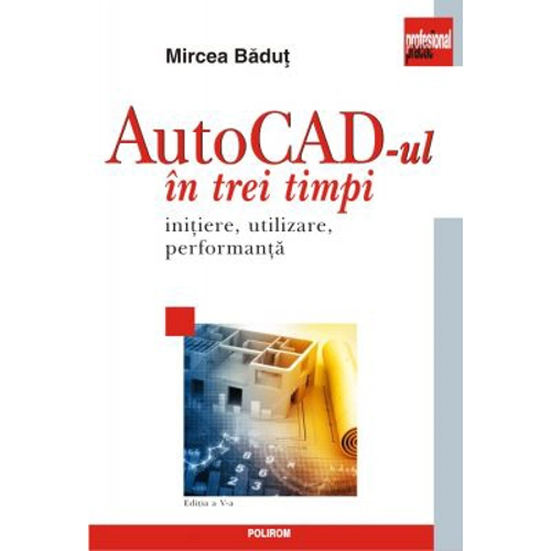 AutoCad-ul in trei timpi. Initiere, utilizare, performanta (editia a V-a)