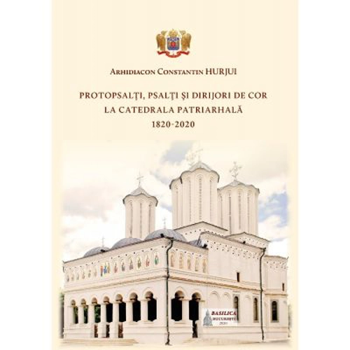 Protopsalti, psalti si dirijori de cor la Catedrala Patriarhala (1820-2020) - Arhid. Constantin Hurjui