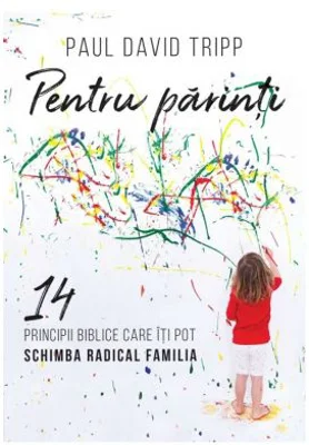 Pentru parinti. 14 principii biblice care iti pot schimba radical familia - Paul David Tripp
