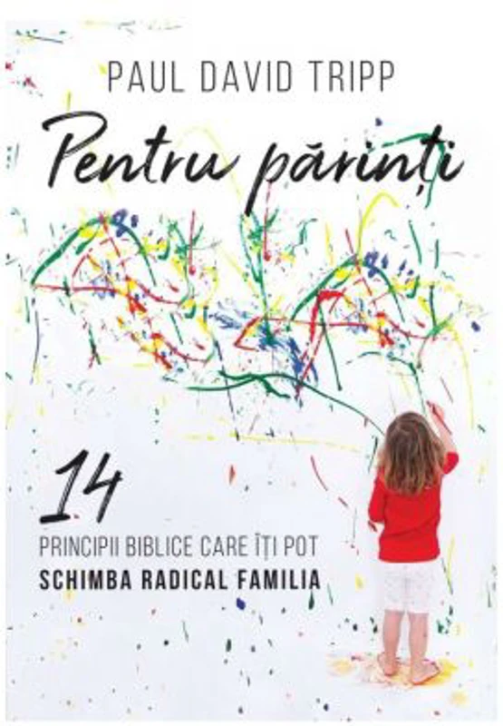 Pentru parinti. 14 principii biblice care iti pot schimba radical familia - Paul David Tripp